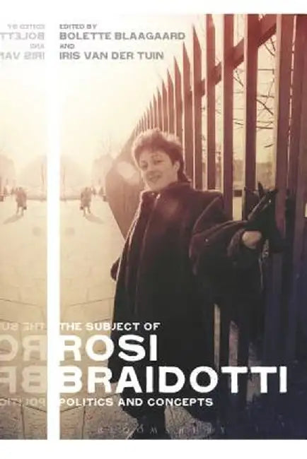 The Subject of Rosi Braidotti: Politics and Concepts by Bolette Blaagaard