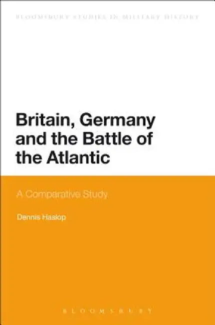 Britain, Germany and the Battle of the Atlantic: A Comparative Study by Dennis Haslop
