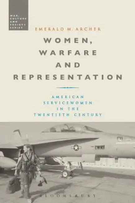 Women, Warfare and Representation: American Servicewomen in the Twentieth Century by Emerald M. Archer