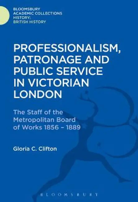 Professionalism, Patronage and Public Service in Victorian London: The Staff of the Metropolitan Board of Works, 1856-1889 by Gloria Clifton