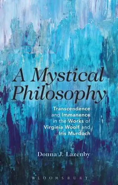 A Mystical Philosophy: Transcendence and Immanence in the Works of Virginia Woolf and Iris Murdoch by Donna J. Lazenby