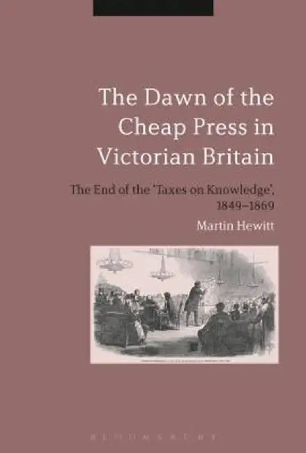 The Dawn of the Cheap Press in Victorian Britain: The End of the 'Taxes on Knowledge', 1849-1869 by Martin Hewitt