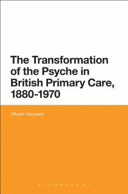 The Transformation of the Psyche in British Primary Care, 1880-1970 by Rhodri Hayward
