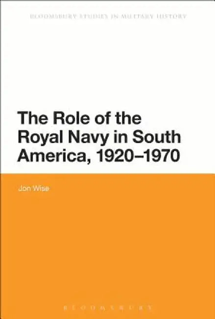 The Role of the Royal Navy in South America, 1920-1970 by Jon Wise