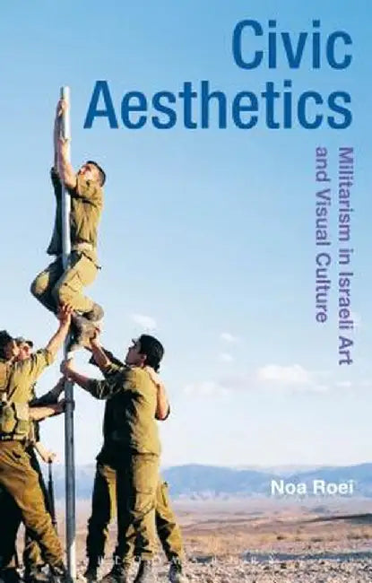 Civic Aesthetics: Militarism, Israeli Art and Visual Culture by Noa Roei