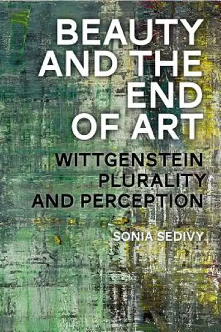 Beauty and the End of Art: Wittgenstein, Plurality and Perception by Sonia Sedivy