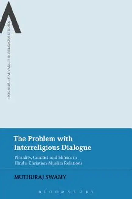 The Problem with Interreligious Dialogue: Plurality, Conflict and Elitism in Hindu-Christian-Muslim Relations by Muthuraj Swamy