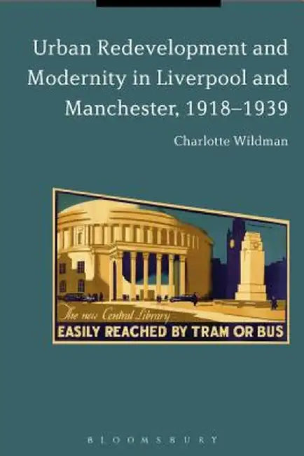 Urban Redevelopment and Modernity in Liverpool and Manchester, 1918-1939 by Charlotte Wildman