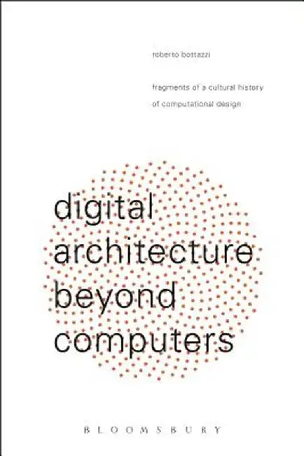 Digital Architecture Beyond Computers: Fragments of a Cultural History of Computational Design by Roberto Bottazzi