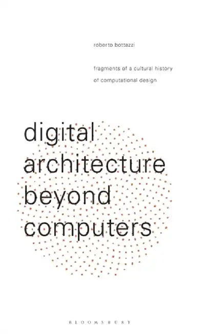 Digital Architecture Beyond Computers: Fragments of a Cultural History of Computational Design by Roberto Bottazzi