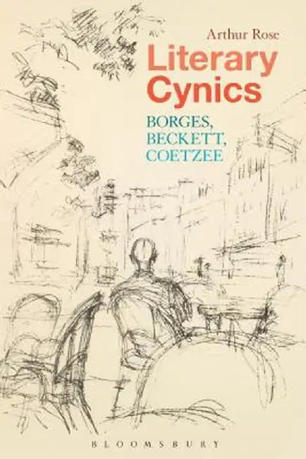 Literary Cynics: Borges, Beckett, Coetzee by Arthur Rose