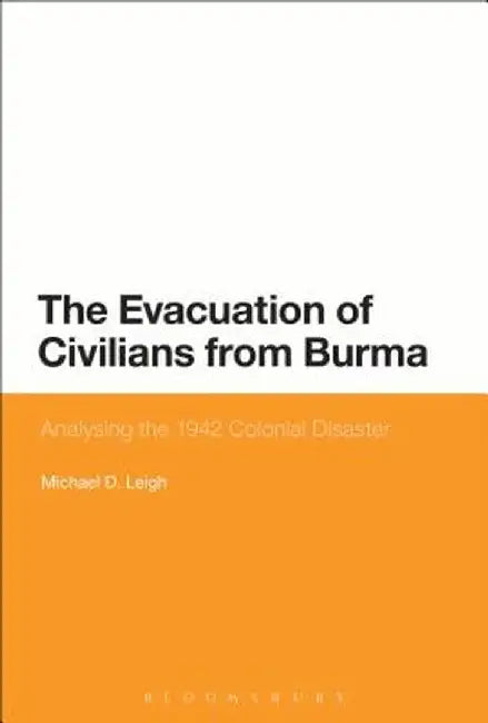 The Evacuation of Civilians from Burma: Analysing the 1942 Colonial Disaster by Michael D. Leigh