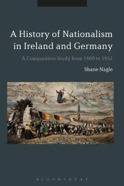 Histories of Nationalism in Ireland and Germany: A Comparative Study from 1800 to 1932 by Shane Nagle