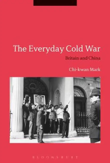 The Everyday Cold War: Britain and China, 1950-1972 by Chi-Kwan Mark