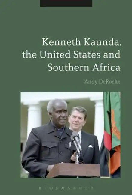 Kenneth Kaunda, the United States and Southern Africa by Andy Deroche