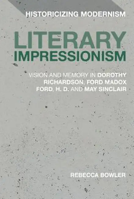 Literary Impressionism: Vision and Memory in Dorothy Richardson, Ford Madox Ford, H.D. and May Sinclair by Rebecca Bowler