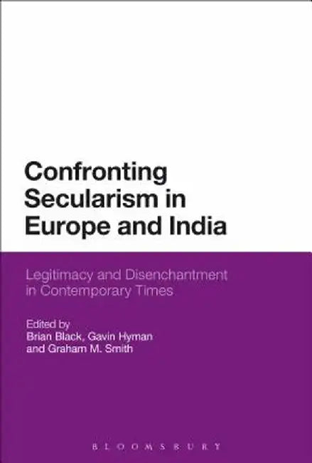 Confronting Secularism in Europe and India: Legitimacy and Disenchantment in Contemporary Times by Brian Black