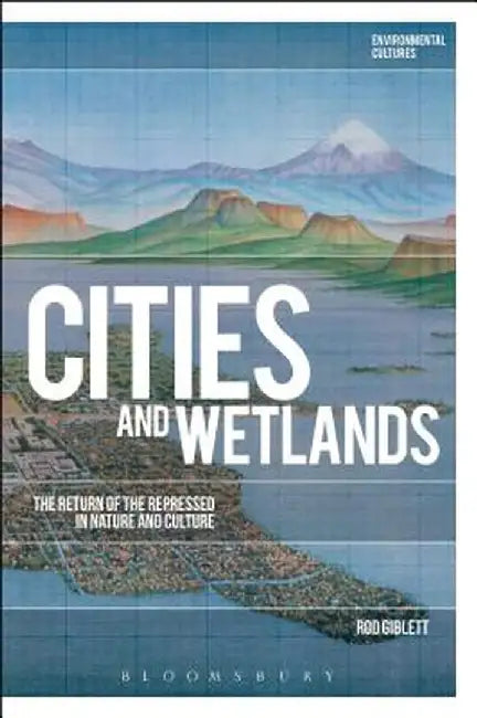 Cities and Wetlands: The Return of the Repressed in Nature and Culture by Rod Giblett