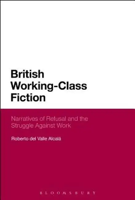 British Working-Class Fiction: Narratives of Refusal and the Struggle Against Work by Roberto Del Valle Alcala
