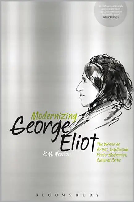 Modernizing George Eliot: The Writer as Artist, Intellectual, Proto-Modernist, Cultural Critic by K. M. Newton