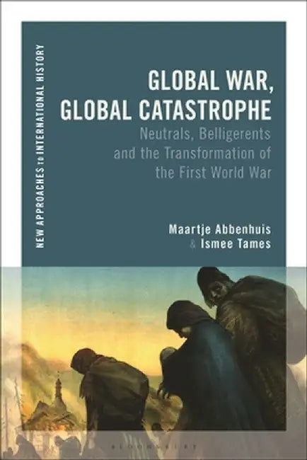Global War, Global Catastrophe: Neutrals, Belligerents and the Transformations of the First World War by Maartje Abbenhuis