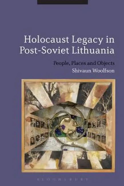Holocaust Legacy in Post-Soviet Lithuania: People, Places and Objects by Shivaun Woolfson