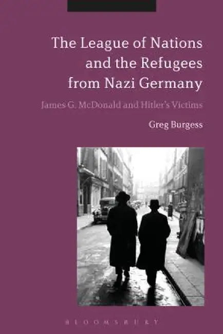 The League of Nations and the Refugees from Nazi Germany: James G. McDonald and Hitler's Victims by Greg Burgess