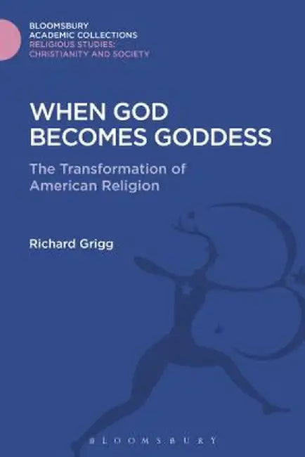 When God Becomes Goddess: The Transformation of American Religion by Richard Grigg