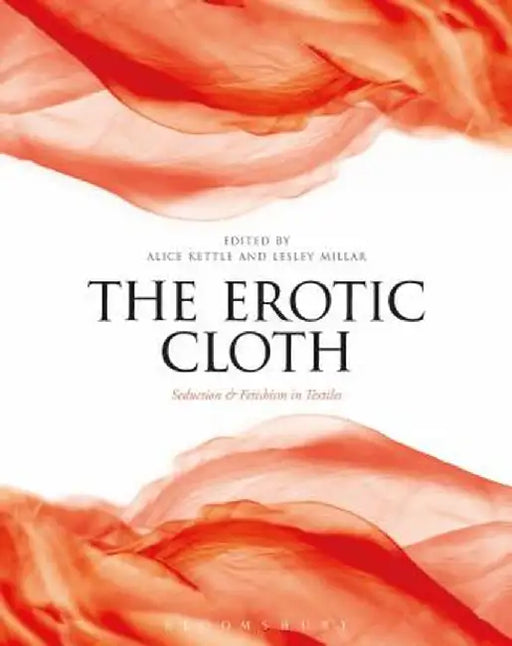 The Erotic Cloth: Seduction and Fetishism in Textiles by Alice Kettle