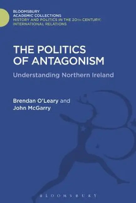 The Politics of Antagonism: Understanding Northern Ireland by Brendan O'Leary
