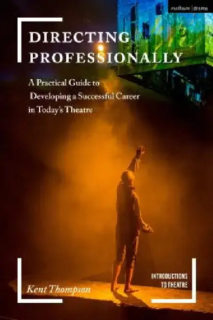 Directing Professionally: A Practical Guide to Developing a Successful Career in Today's Theatre by Kent Thompson