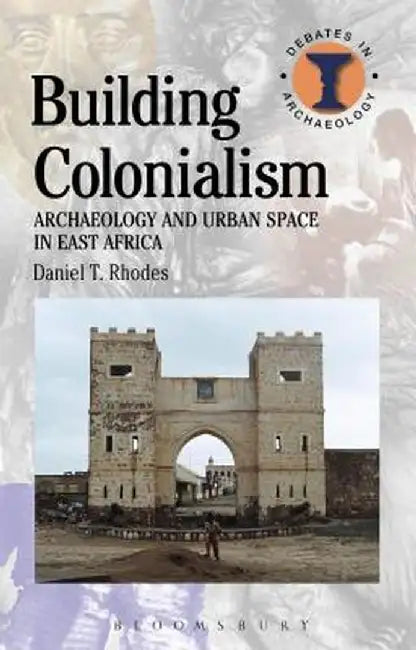 Building Colonialism: Archaeology and Urban Space in East Africa by Daniel T. Rhodes