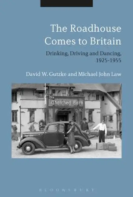 The Roadhouse Comes to Britain: Drinking, Driving and Dancing, 1925-1955 by David W. Gutzke