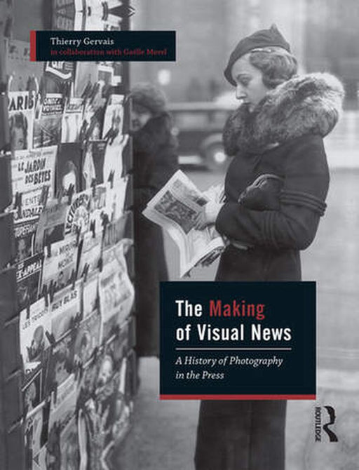 The Making of Visual News: A History of Photography in the Press by Thierry Gervais