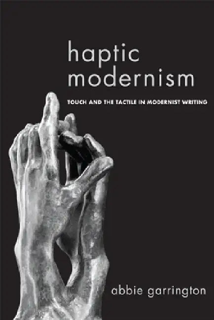 Haptic Modernism: Touch and the Tactile in Modernist Writing by Abbie Garrington