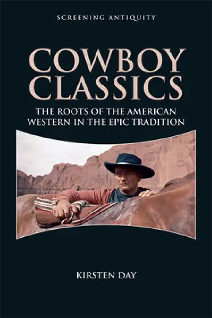 Cowboy Classics: The Roots of the American Western in the Epic Tradition by Kirsten Day