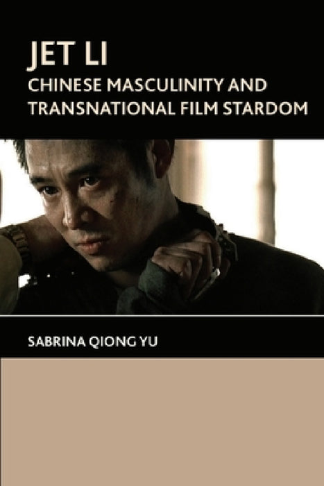 Jet Li: Chinese Masculinity and Transnational Film Stardom by Sabrina Qiong Yu, Sabrina Qiong Yu