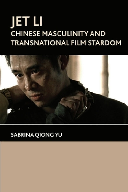 Jet Li: Chinese Masculinity and Transnational Film Stardom by Sabrina Qiong Yu, Sabrina Qiong Yu