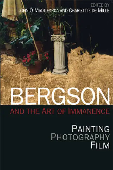 Bergson and the Art of Immanence: Painting, Photography, Film by John Ó. Maoilearca, Charlotte de Mille