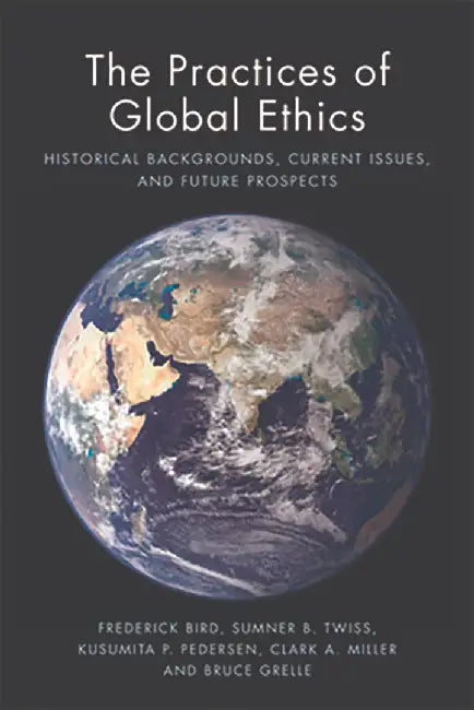 The Practices Of Global Ethics: Historical Developments, Current Issues and Contemporary Prospects by Frederick Bird, Sumner B. Twiss, Kusumita Pedersen