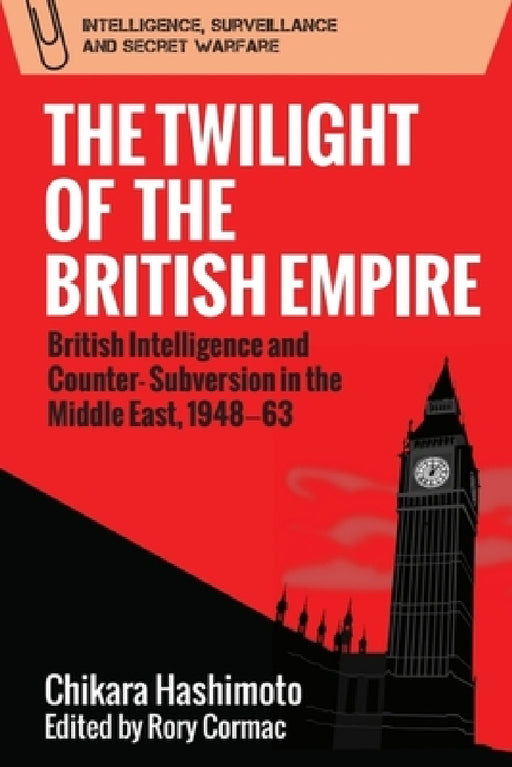 The Twilight of the British Empire: British Intelligence and Counter-Subversion in the Middle East, 1948-63 by Chikara Hashimoto