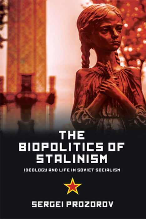 The Biopolitics Of Stalinism: Ideology and Life in Soviet Socialism by Sergei Prozorov