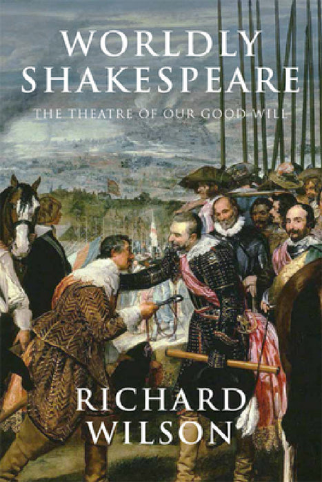Worldly Shakespeare: The Theatre of Our Good Will by Richard Wilson