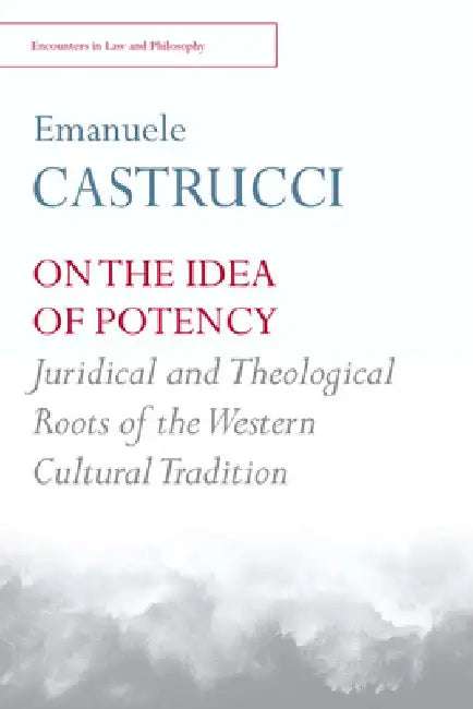 On the Idea of Potency: Juridical and Theological Roots of the Western Cultural Tradition by Emanuele Castrucci