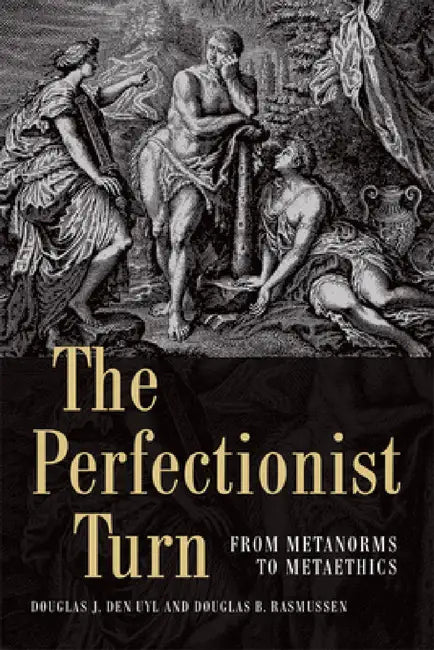 The Perfectionist Turn: From Metanorms to Metaethics by Douglas Den Uyl, Douglas Rasmussen