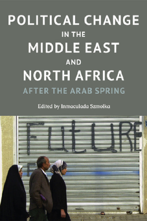 Political Change in the Middle East and North Africa: After the Arab Spring by Inmaculada Szmolka