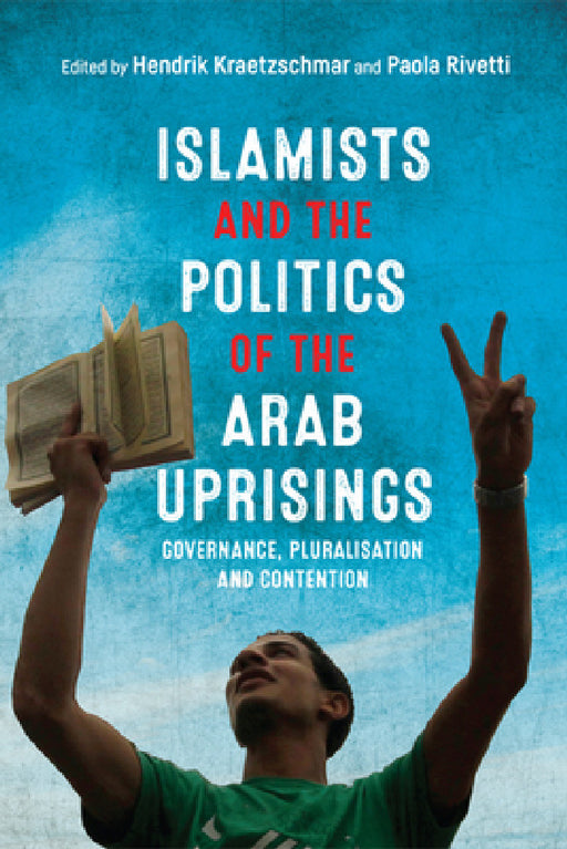 Islamists and the Politics of the Arab Uprisings: Governance, Pluralisation and Contention by Hendrik Kraetzschmar, Paola Rivetti