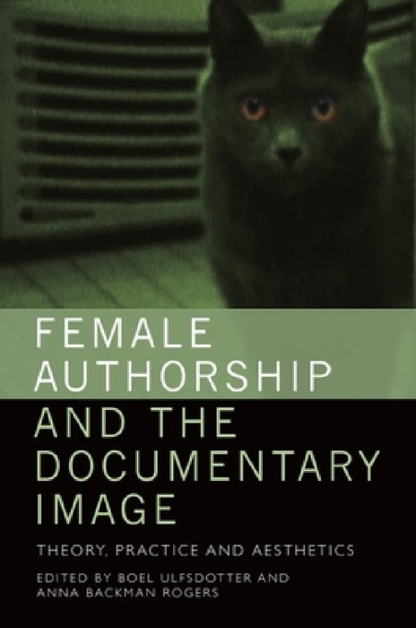 Female Authorship and the Documentary Image: Theory, Practice and Aesthetics by Boel Ulfsdotter, Anna Backman Rogers