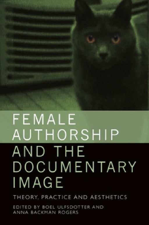 Female Authorship and the Documentary Image: Theory, Practice and Aesthetics by Boel Ulfsdotter, Anna Backman Rogers