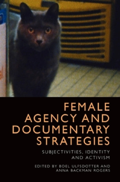 Female Agency and Documentary Strategies: Subjectivities, Identity and Activism by Boel Ulfsdotter, Anna Backman Rogers